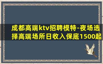 成都高端ktv招聘模特-夜场选择高端场所日收入保底1500起
